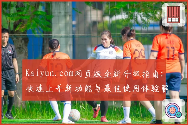 Kaiyun.com网页版全新升级指南:快速上手新功能与最佳使用体验解析