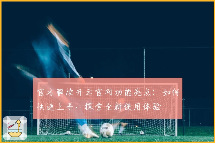 官方解读开云官网功能亮点：如何快速上手，探索全新使用体验