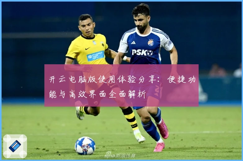 开云电脑版使用体验分享:便捷功能与高效界面全面解析