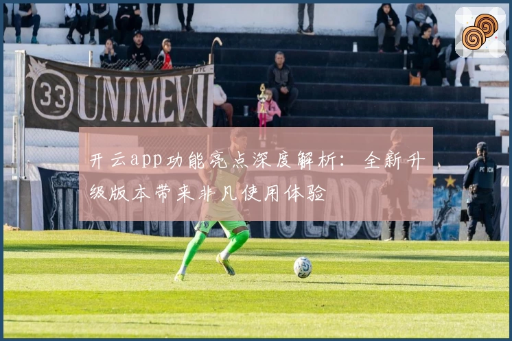 开云app功能亮点深度解析:全新升级版本带来非凡使用体验