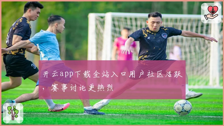 开云app下载全站入口用户社区活跃，赛事讨论更热烈