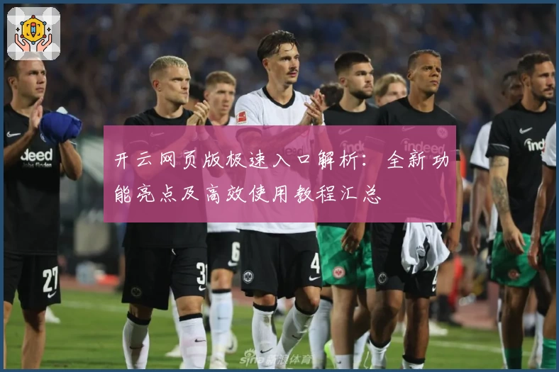 开云网页版极速入口解析：全新功能亮点及高效使用教程汇总