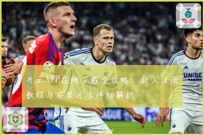 开云APP在线下载全攻略：新人注册教程与安装方法详细解析