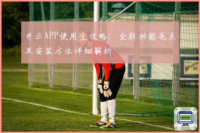 开云APP使用全攻略：全新功能亮点及安装方法详细解析