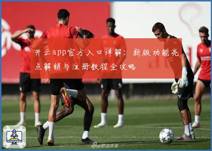 开云app官方入口详解:新版功能亮点解锁与注册教程全攻略