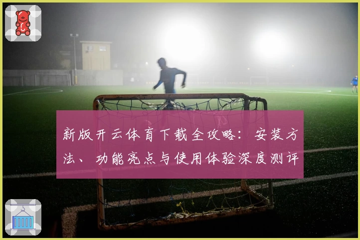 新版开云体育下载全攻略：安装方法、功能亮点与使用体验深度测评