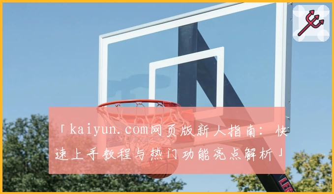 「kaiyun.com网页版新人指南:快速上手教程与热门功能亮点解析」