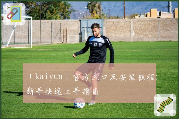 「kaiyun」官方入口及安装教程：新手快速上手指南