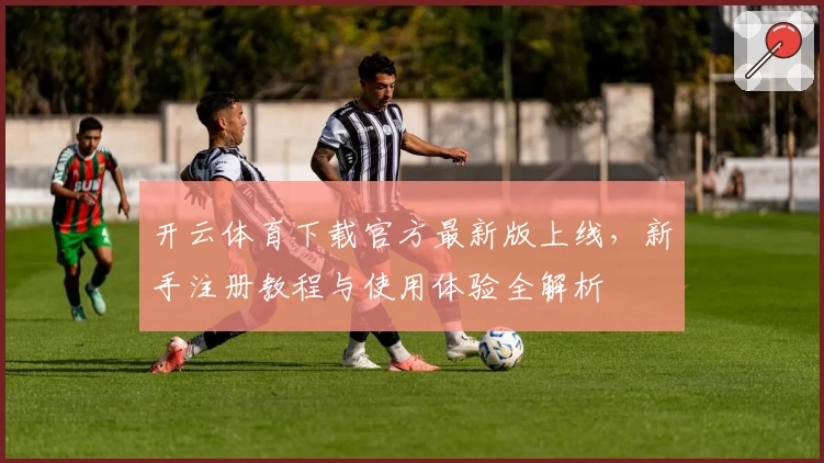 开云体育下载官方最新版上线，新手注册教程与使用体验全解析