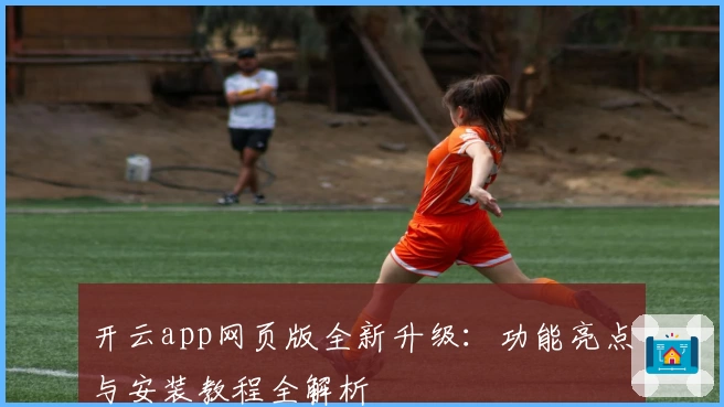 开云app网页版全新升级：功能亮点与安装教程全解析