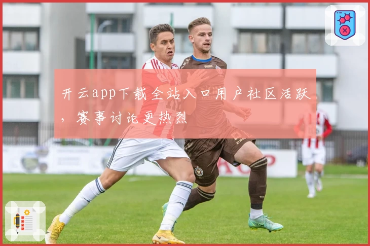 开云app下载全站入口用户社区活跃，赛事讨论更热烈