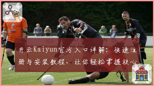 开云Kaiyun官方入口详解：快速注册与安装教程，让你轻松掌握核心功能亮点